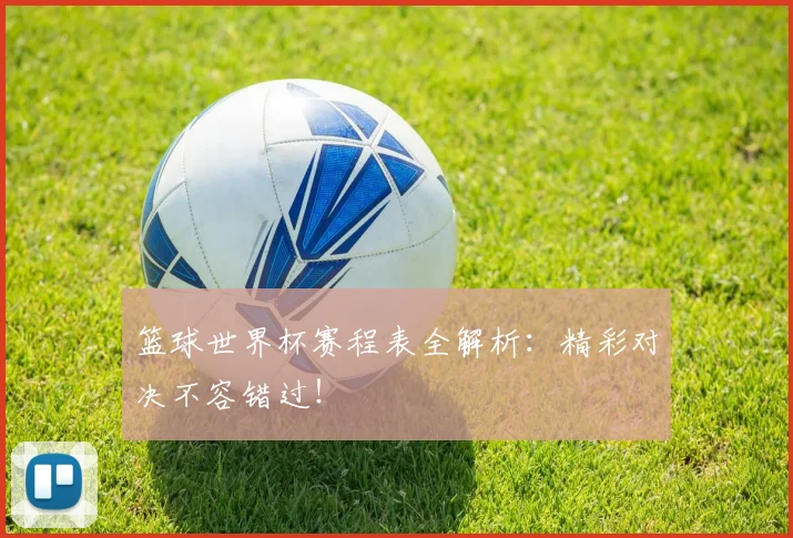 篮球世界杯赛程表全解析：精彩对决不容错过！