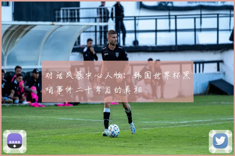 对话风暴中心人物：韩国世界杯黑哨事件二十年后的真相