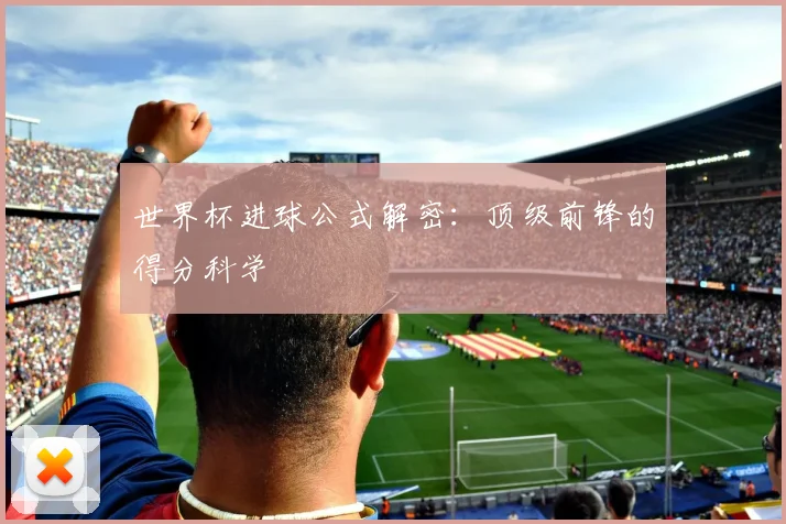 世界杯进球公式解密：顶级前锋的得分科学