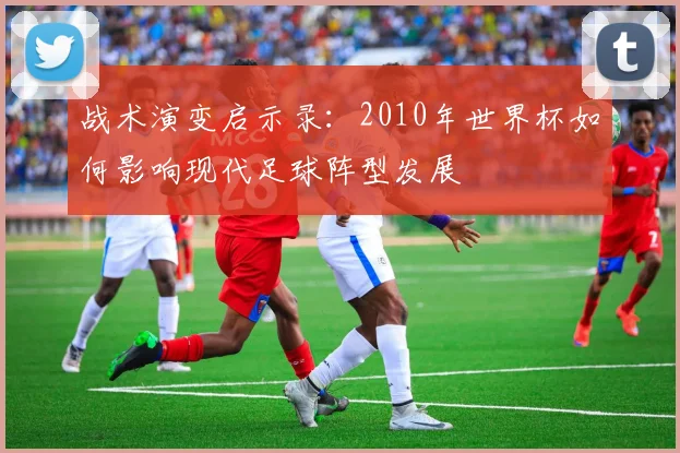 战术演变启示录：2010年世界杯如何影响现代足球阵型发展