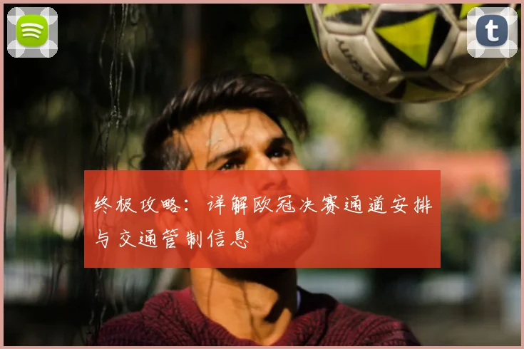 终极攻略：详解欧冠决赛通道安排与交通管制信息