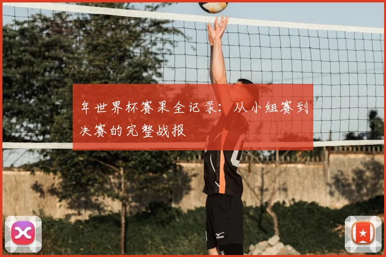 年世界杯赛果全记录:从小组赛到决赛的完整战报