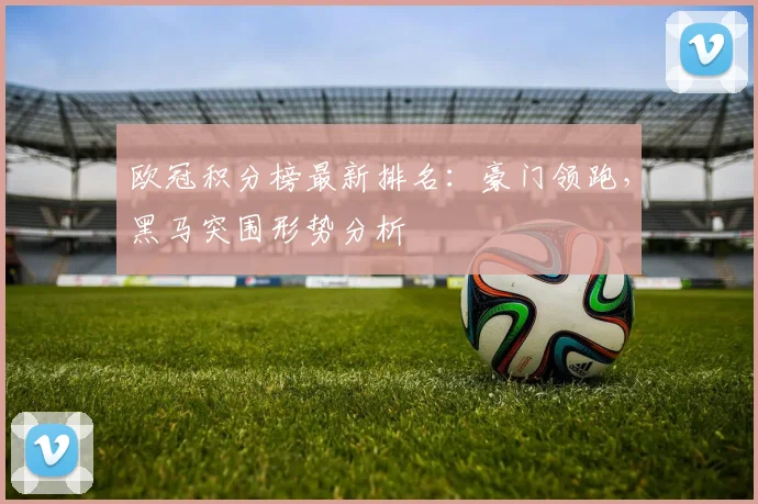 欧冠积分榜最新排名：豪门领跑，黑马突围形势分析