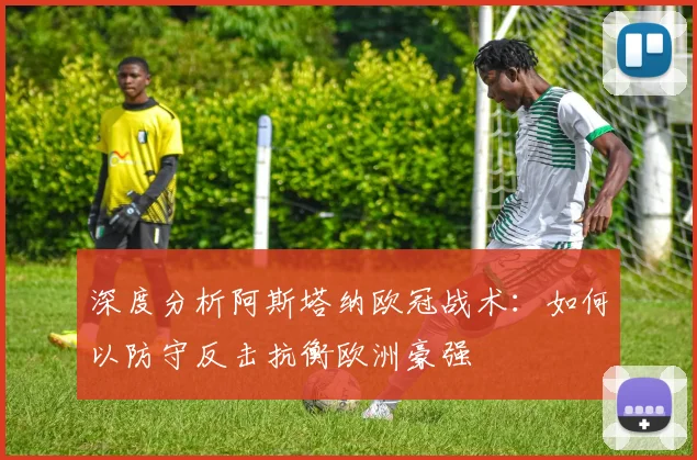 深度分析阿斯塔纳欧冠战术：如何以防守反击抗衡欧洲豪强
