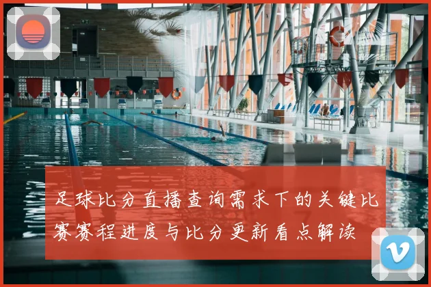 足球比分直播查询需求下的关键比赛赛程进度与比分更新看点解读