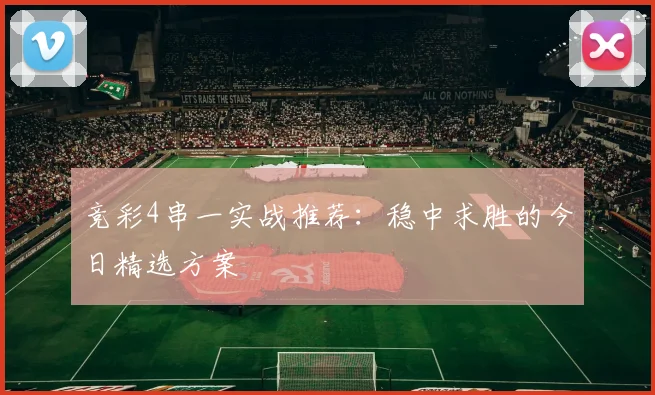 竞彩4串一实战推荐:稳中求胜的今日精选方案