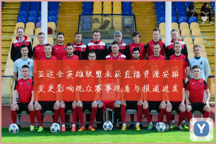 亚运会英雄联盟未获直播资源安排变更影响观众赛事观看与报道进度