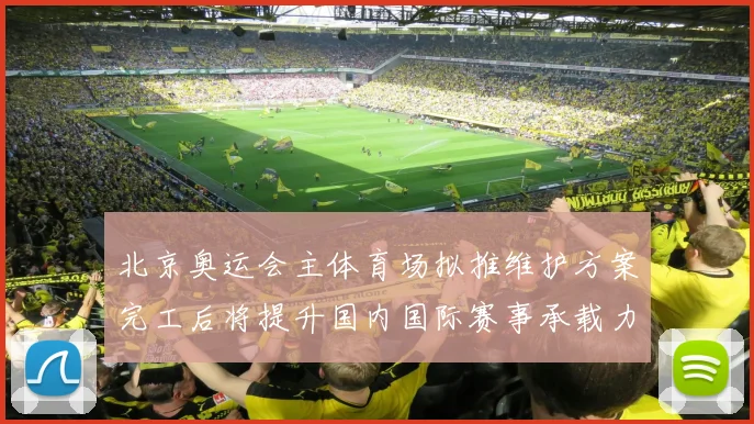 北京奥运会主体育场拟推维护方案完工后将提升国内国际赛事承载力