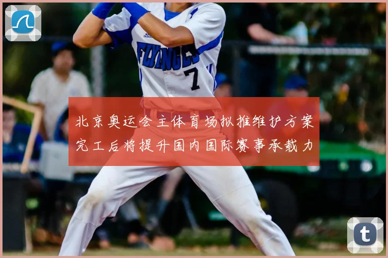 北京奥运会主体育场拟推维护方案完工后将提升国内国际赛事承载力