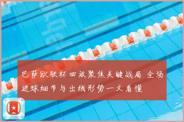 巴萨欧联杯回放聚焦关键战局 全场进球细节与出线形势一文看懂