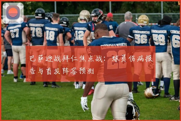巴萨迎战拜仁焦点战：球员伤病报告与首发阵容预测