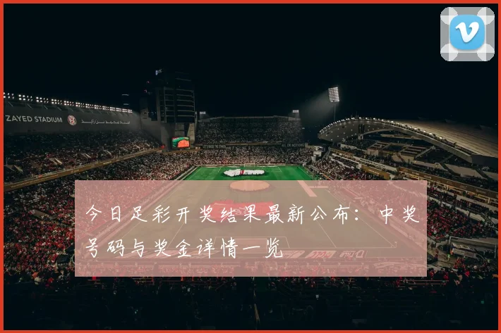 今日足彩开奖结果最新公布：中奖号码与奖金详情一览