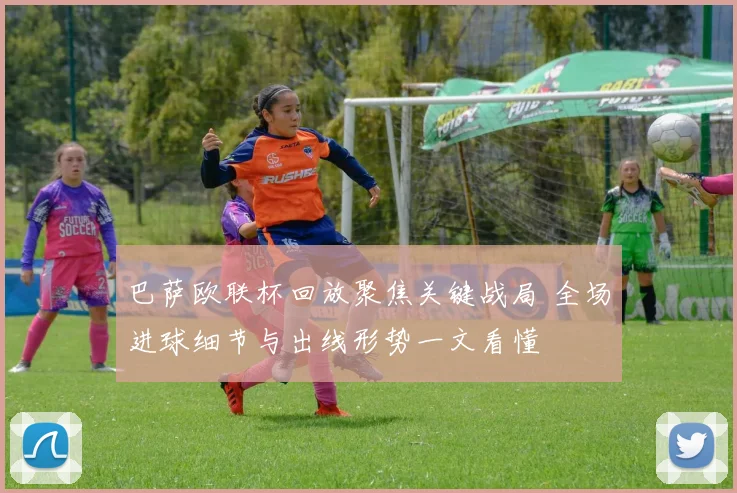 巴萨欧联杯回放聚焦关键战局 全场进球细节与出线形势一文看懂