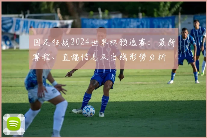 国足征战2024世界杯预选赛：最新赛程、直播信息及出线形势分析