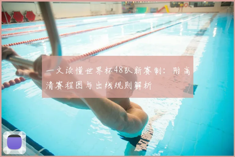 一文读懂世界杯48队新赛制:附高清赛程图与出线规则解析