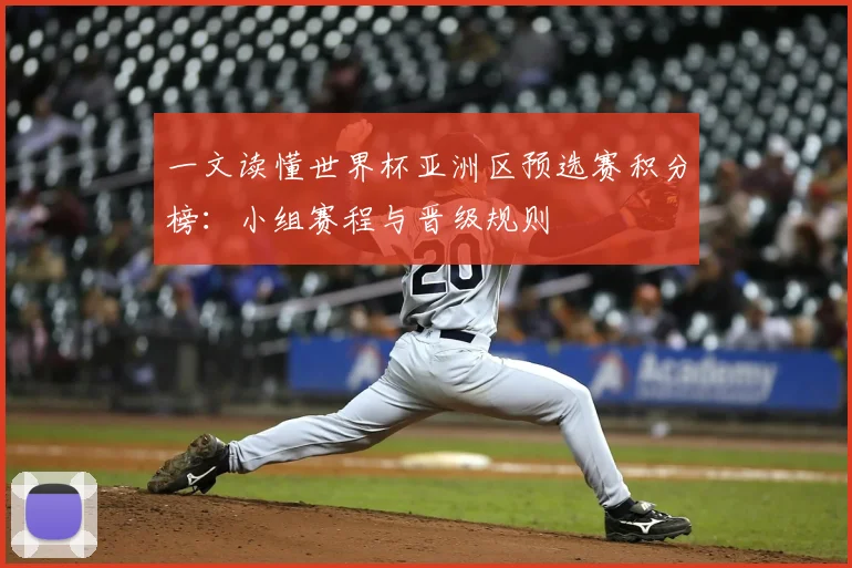 一文读懂世界杯亚洲区预选赛积分榜:小组赛程与晋级规则