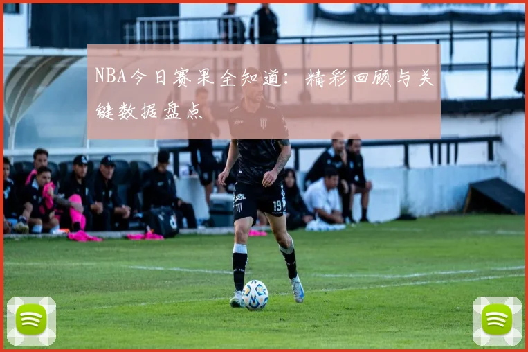 NBA今日赛果全知道:精彩回顾与关键数据盘点