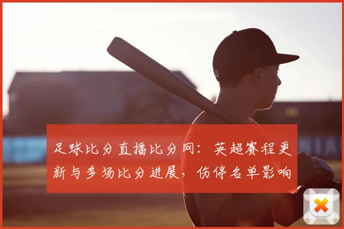 足球比分直播比分网：英超赛程更新与多场比分进展，伤停名单影响赛果