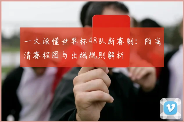 一文读懂世界杯48队新赛制:附高清赛程图与出线规则解析