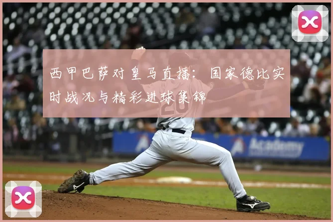 西甲巴萨对皇马直播：国家德比实时战况与精彩进球集锦