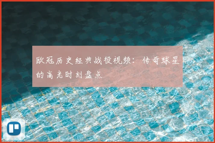 欧冠历史经典战役视频:传奇球星的高光时刻盘点