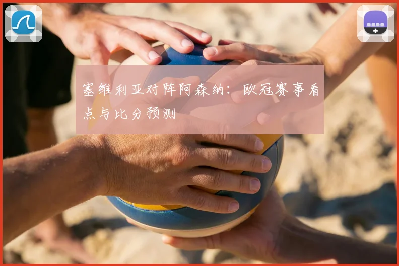 塞维利亚对阵阿森纳：欧冠赛事看点与比分预测