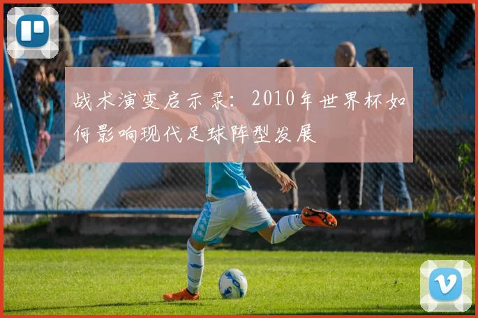 战术演变启示录：2010年世界杯如何影响现代足球阵型发展
