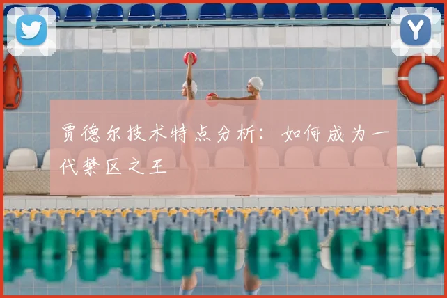 贾德尔技术特点分析:如何成为一代禁区之王