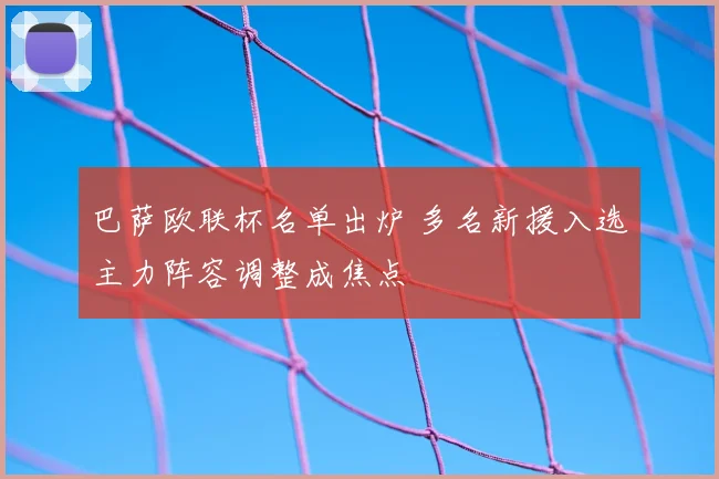 巴萨欧联杯名单出炉 多名新援入选主力阵容调整成焦点