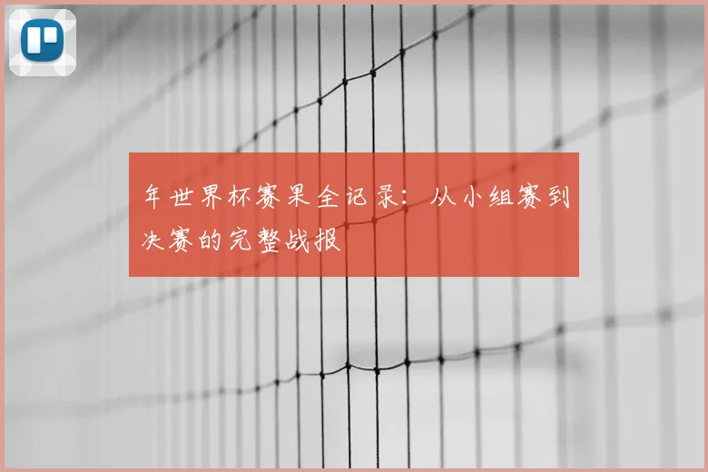 年世界杯赛果全记录:从小组赛到决赛的完整战报