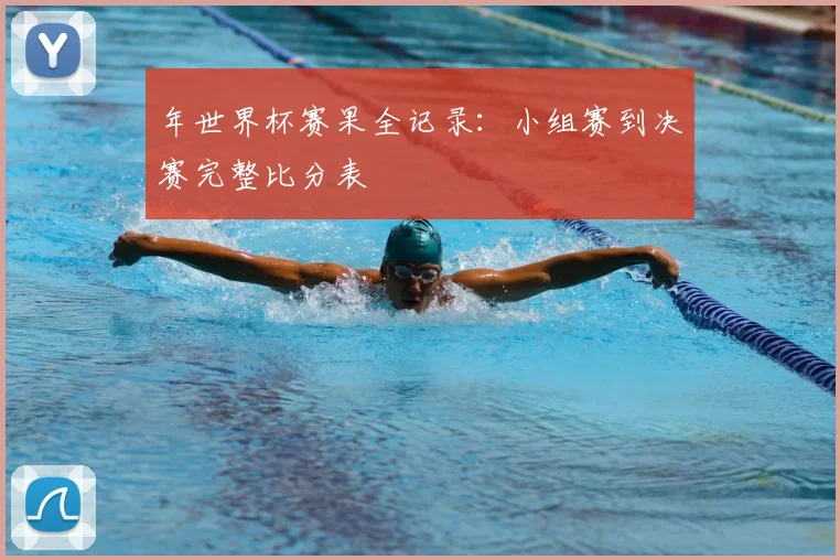 年世界杯赛果全记录:小组赛到决赛完整比分表