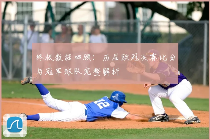 终极数据回顾：历届欧冠决赛比分与冠军球队完整解析