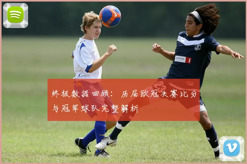 终极数据回顾：历届欧冠决赛比分与冠军球队完整解析