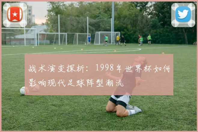 战术演变探析：1998年世界杯如何影响现代足球阵型潮流