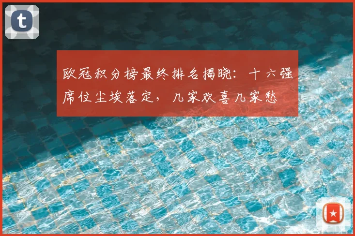 欧冠积分榜最终排名揭晓：十六强席位尘埃落定，几家欢喜几家愁