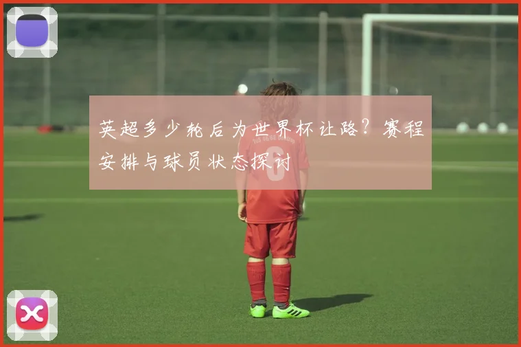 英超多少轮后为世界杯让路？赛程安排与球员状态探讨