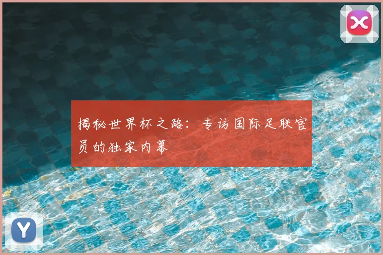 揭秘世界杯之路：专访国际足联官员的独家内幕