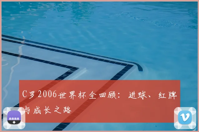 C罗2006世界杯全回顾:进球、红牌与成长之路