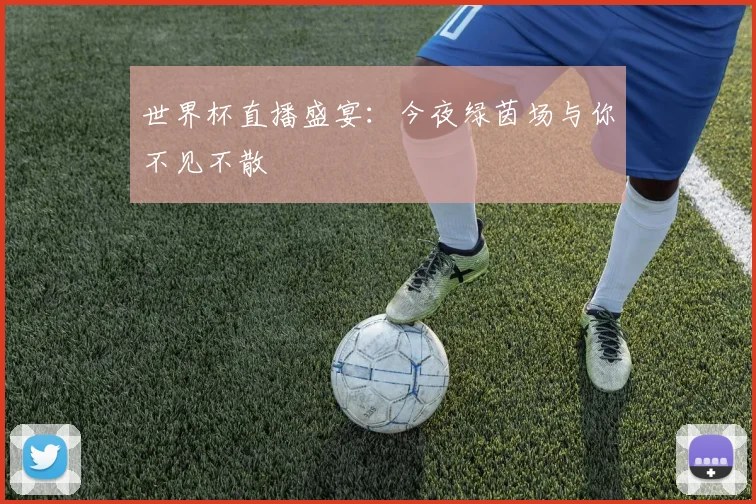 世界杯直播盛宴:今夜绿茵场与你不见不散