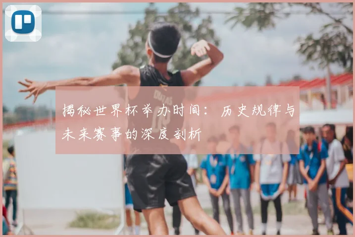 揭秘世界杯举办时间：历史规律与未来赛事的深度剖析