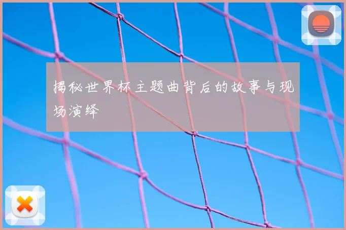 揭秘世界杯主题曲背后的故事与现场演绎