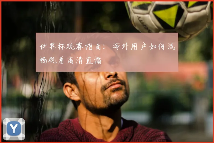世界杯观赛指南：海外用户如何流畅观看高清直播