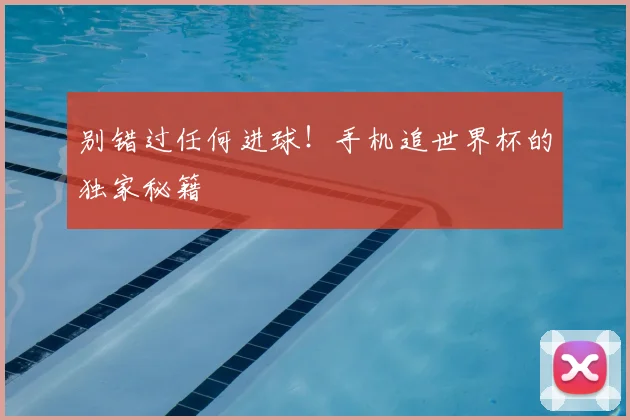 别错过任何进球！手机追世界杯的独家秘籍