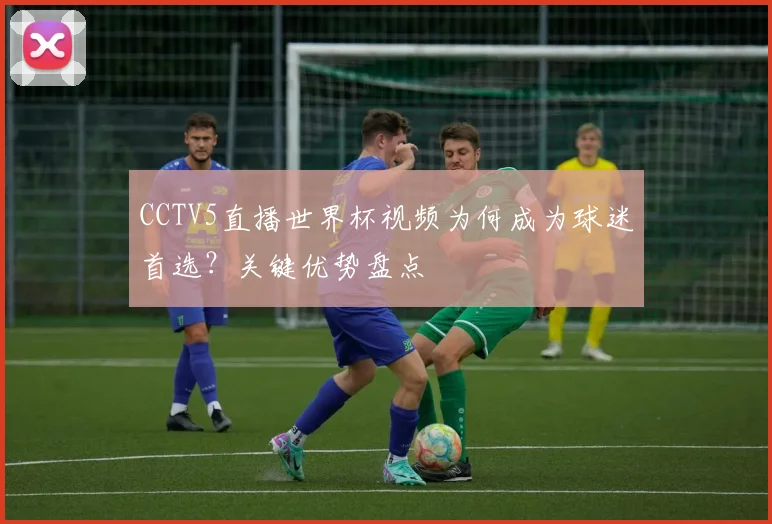 CCTV5直播世界杯视频为何成为球迷首选?关键优势盘点