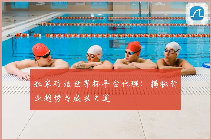 独家对话世界杯平台代理:揭秘行业趋势与成功之道