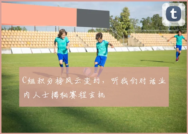 C组积分榜风云变幻,听我们对话业内人士揭秘赛程玄机