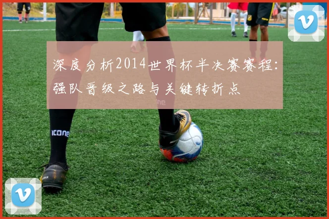 深度分析2014世界杯半决赛赛程:强队晋级之路与关键转折点