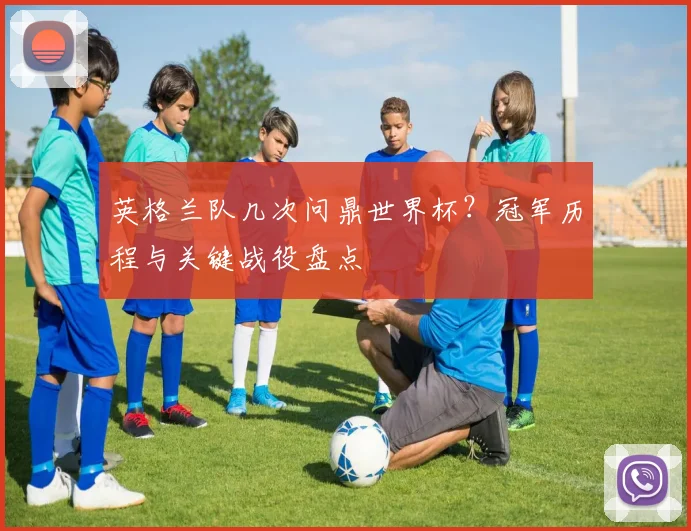 英格兰队几次问鼎世界杯？冠军历程与关键战役盘点