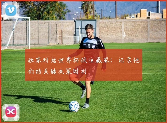 独家对话世界杯投注赢家:记录他们的关键决策时刻