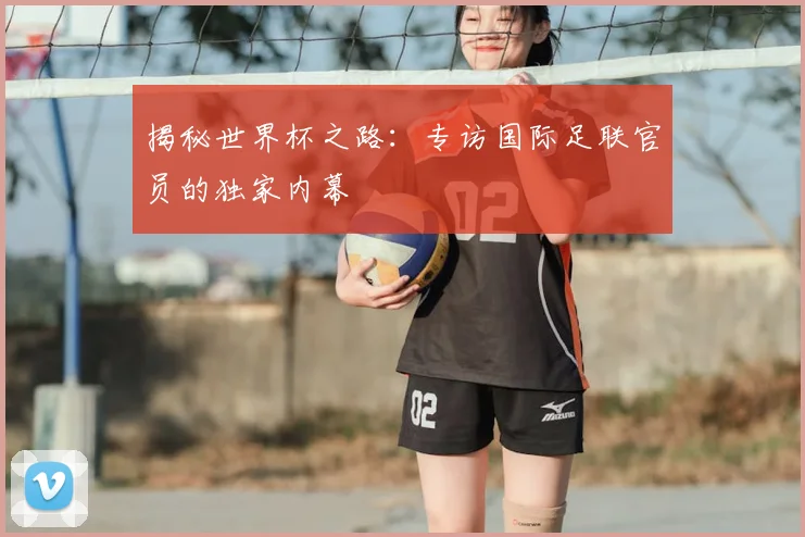 揭秘世界杯之路：专访国际足联官员的独家内幕